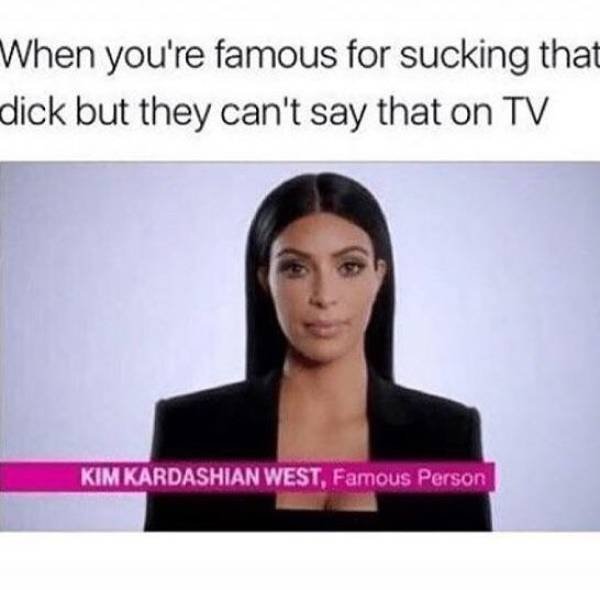 kim kardashian tv meme - When you're famous for sucking that dick but they can't say that on Tv Kim Kardashian West, Famous Person