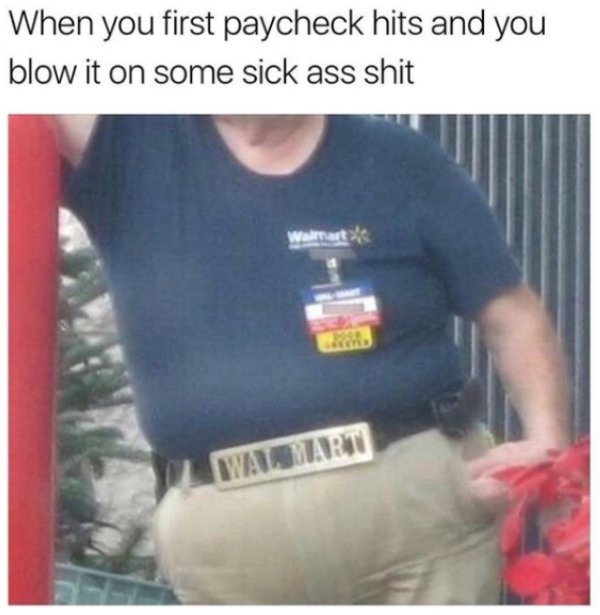 you get your first paycheck - When you first paycheck hits and you blow it on some sick ass shit Lwalmarti