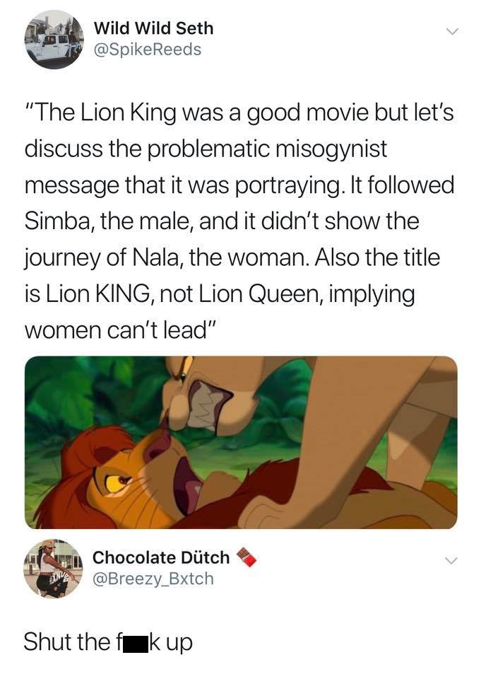random pic lion king not lion queen - Wild Wild Seth "The Lion King was a good movie but let's discuss the problematic misogynist message that it was portraying. It ed Simba, the male, and it didn't show the journey of Nala, the woman. Also the title is L