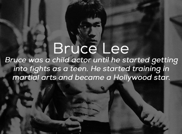 bruce lee - Bruce Lee Bruce was a child actor until he started getting into fights as a teen. He started training in martial arts and became a Hollywood star.