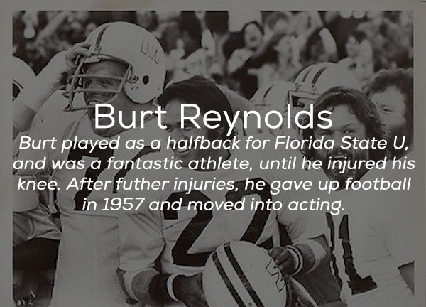 photo caption - Burt Reynolds Burt played as a halfback for Florida State U, and was a fantastic athlete, until he injured his knee. After futher injuries, he gave up football in 1957 and moved into acting.