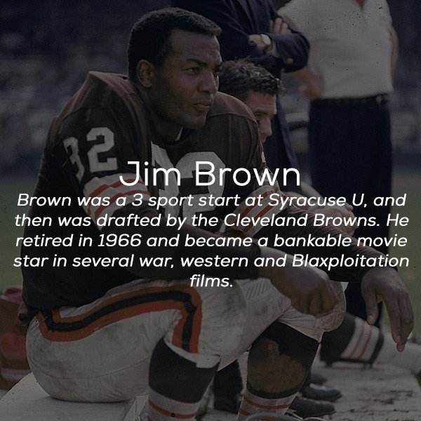 jim brown - Jim Brown Brown was a 3 sport start at Syracuse U, and then was drafted by the Cleveland Browns. He retired in 1966 and became a bankable movie star in several war, western and Blaxploitation films.