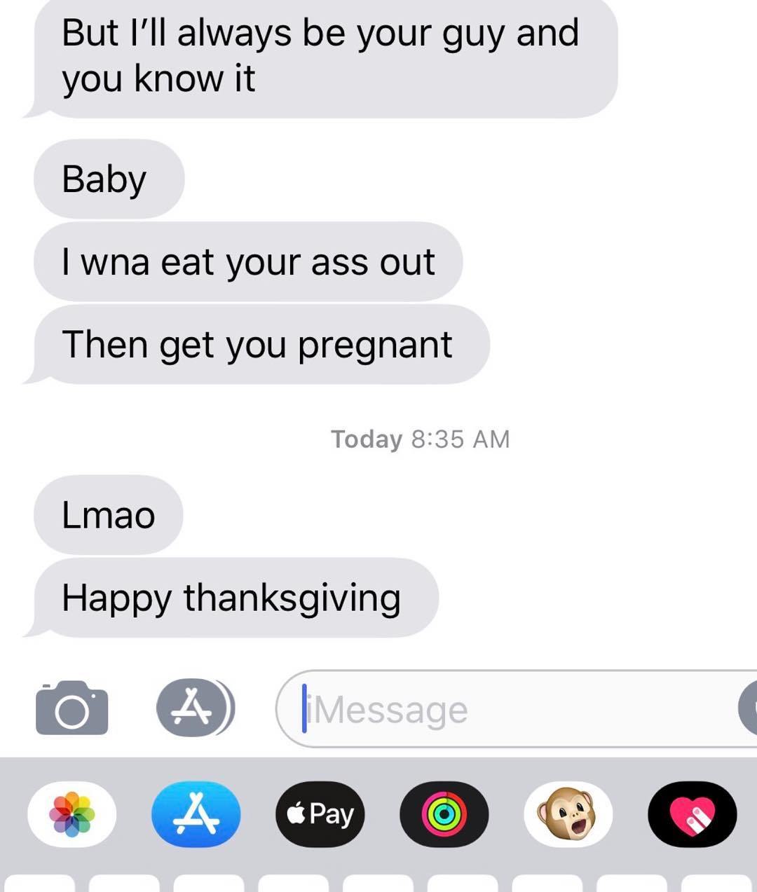 im done texting yall females moe - But I'll always be your guy and you know it Baby Iwna eat your ass out Then get you pregnant Today Lmao Happy thanksgiving o A Message Pay