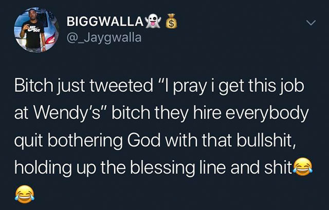 memes - atmosphere - Biggwallas 'Bitch just tweeted "I pray i get this job at Wendy's" bitch they hire everybody quit bothering God with that bullshit, holding up the blessing line and shite