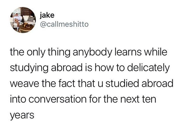 memes - jake the only thing anybody learns while studying abroad is how to delicately weave the fact that u studied abroad into conversation for the next ten years