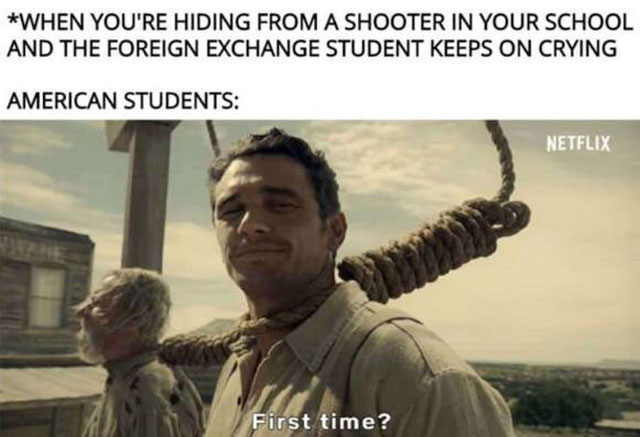 memes - lion king first time meme - When You'Re Hiding From A Shooter In Your School And The Foreign Exchange Student Keeps On Crying American Students Netflix First time?
