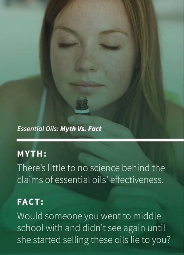memes - photo caption - Essential Oils Myth Vs. Fact Myth There's little to no science behind the claims of essential oils'effectiveness. Fact Would someone you went to middle school with and didn't see again until she started selling these oils lie to yo