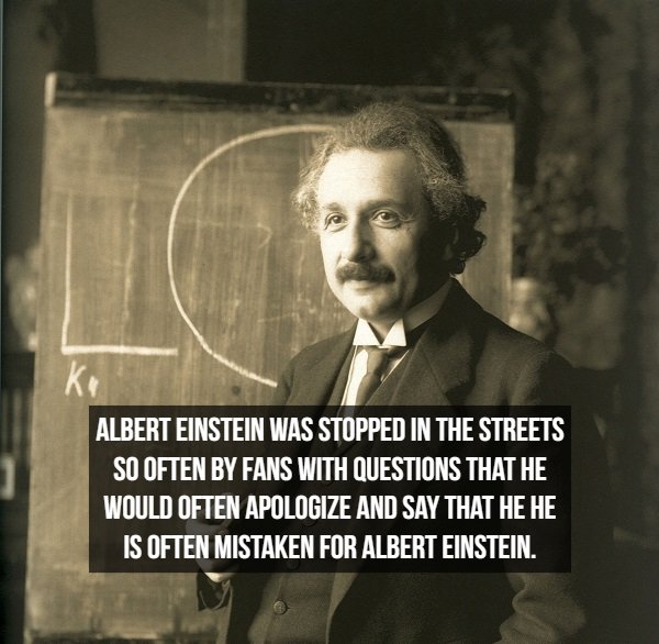 Albert Einstein Was Stopped In The Streets So Often By Fans With Questions That He Would Often Apologize And Say That He He Is Often Mistaken For Albert Einstein.
