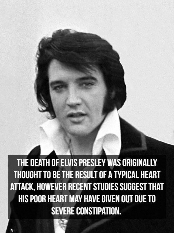 The Death Of Elvis Presley Was Originally Thought To Be The Result Of A Typical Heart Attack, However Recent Studies Suggest That His Poor Heart May Have Given Out Due To Severe Constipation.