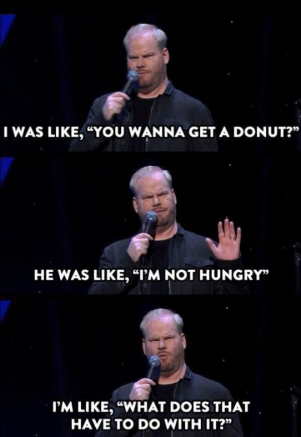 jim gaffigan meme - I Was , You Wanna Get A Donut? He Was , "I'M Not Hungry I'M , What Does That Have To Do With It?"