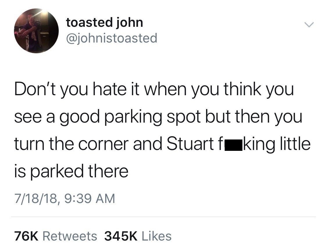my uber profile says im deaf - toasted john Don't you hate it when you think you see a good parking spot but then you turn the corner and Stuart fuking little is parked there 71818, 76K
