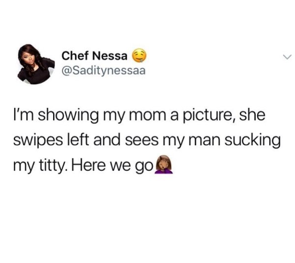 memes - sexually identify as a microwave dinner - Chef Nessa I'm showing my mom a picture, she swipes left and sees my man sucking my titty. Here we go Q
