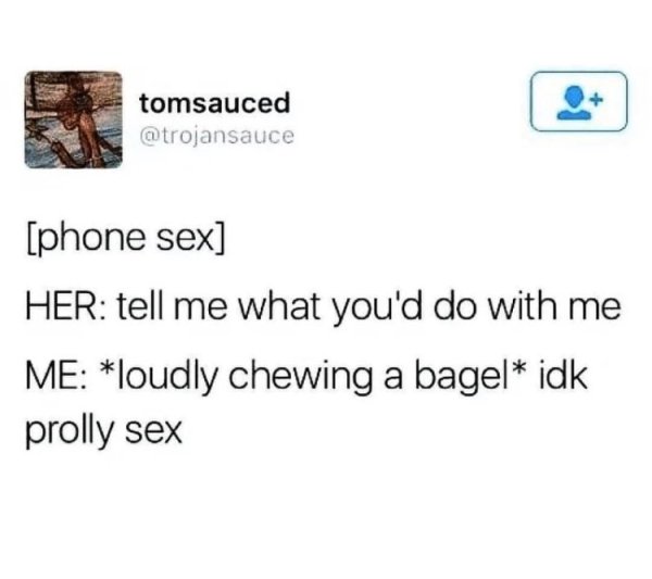 memes - organization - tomsauced phone sex Her tell me what you'd do with me Me loudly chewing a bagel idk prolly sex
