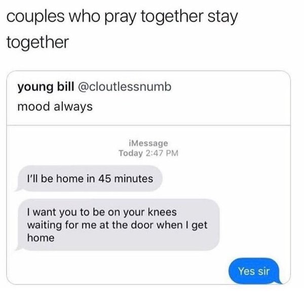 memes - couples that pray together stay together meme - couples who pray together stay together young bill mood always iMessage Today I'll be home in 45 minutes I want you to be on your knees waiting for me at the door when I get home Yes sir