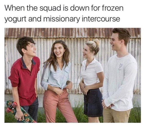 memes - crazy white people meme - When the squad is down for frozen yogurt and missionary intercourse