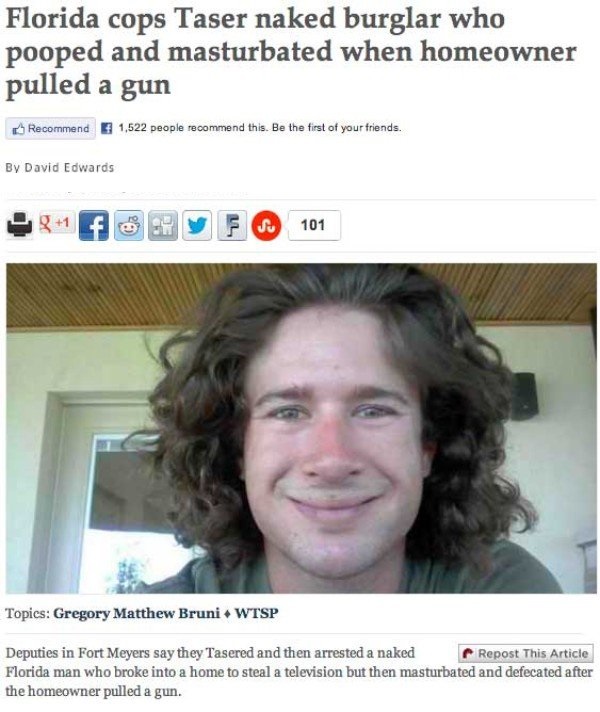 florida article memes - Florida cops Taser naked burglar who pooped and masturbated when homeowner pulled a gun Recommend 1,522 people recommend this. Be the first of your friends. By David Edwards 91 F 101 Topics Gregory Matthew Bruni Wtsp Deputies in Fo