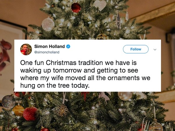 Simon Holland simoncholland One fun Christmas tradition we have is waking up tomorrow and getting to see where my wife moved all the ornaments we hung on the tree today.