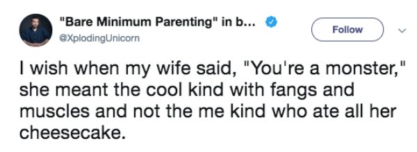"Bare Minimum Parenting" in b... Unicorn I wish when my wife said, "You're a monster," she meant the cool kind with fangs and muscles and not the me kind who ate all her cheesecake.
