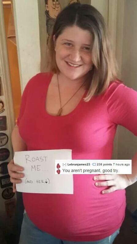 roast me - Roast Me Lebrunjames23 238 points 7 hours ago You aren't pregnant, good try. And Her