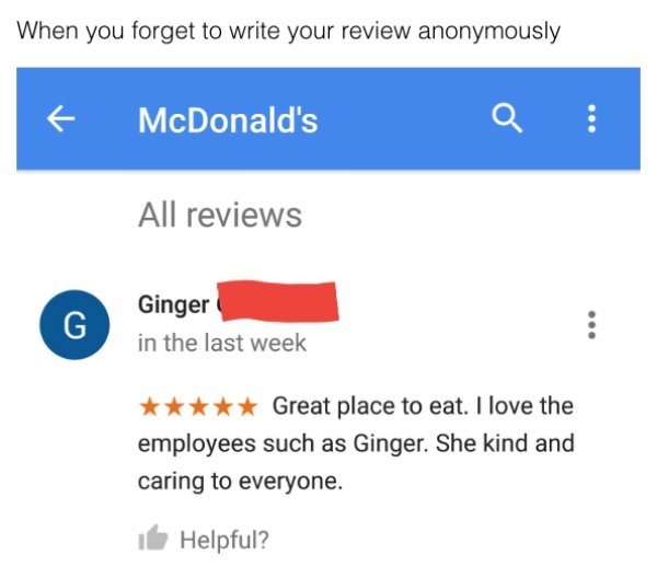online advertising - When you forget to write your review anonymously McDonald's Q All reviews Ginger in the last week Great place to eat. I love the employees such as Ginger. She kind and caring to everyone. it Helpful?