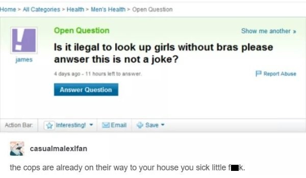 web page - Home > All Categories Health Men's Health > Open Question Open Question Show me another Is it ilegal to look up girls without bras please anwser this is not a joke? james 4 days ago to answer PReport Abuse Answer Question Action Bar Interesting