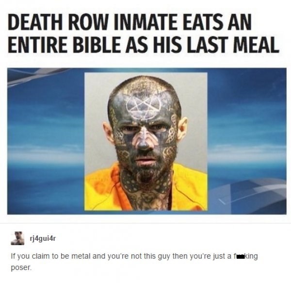 random death row man eats bible - Death Row Inmate Eats An Entire Bible As His Last Meal rj4guir If you claim to be metal and you're not this guy then you're just a fuking poser.