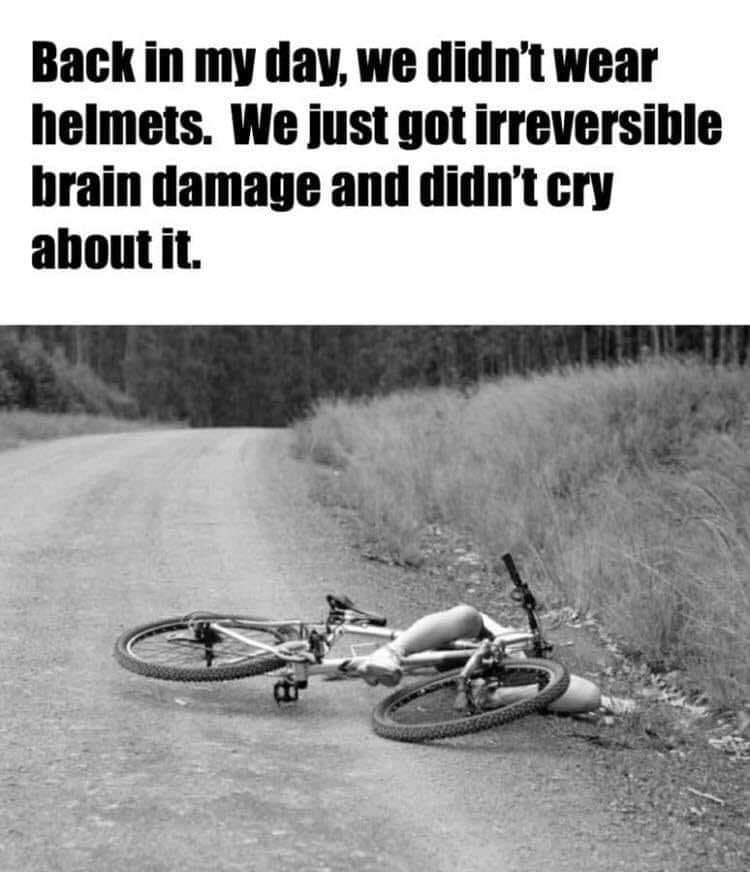 memes - back in my day we didn t wear helmets - Back in my day, we didn't wear helmets. We just got irreversible brain damage and didn't cry about it.