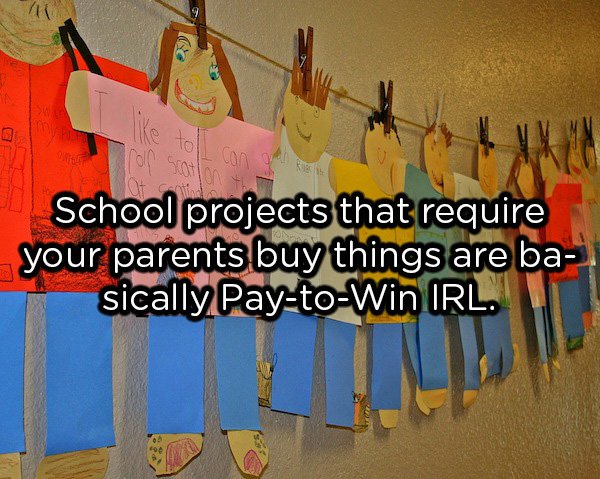 showerthoughts  - School projects that require your parents buy things are ba sically PaytoWin Irl.