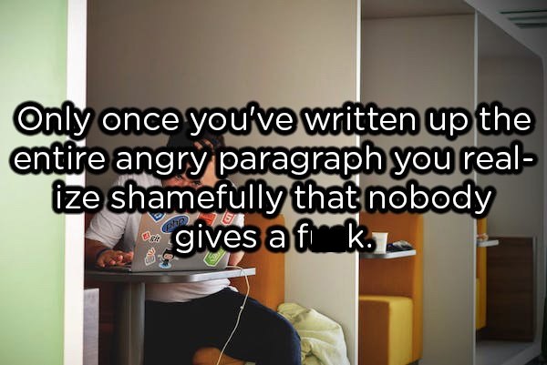 showerthoughts  - room - Only once you've written up the entire angry paragraph you real ize shamefully that nobody gives a funk. ple