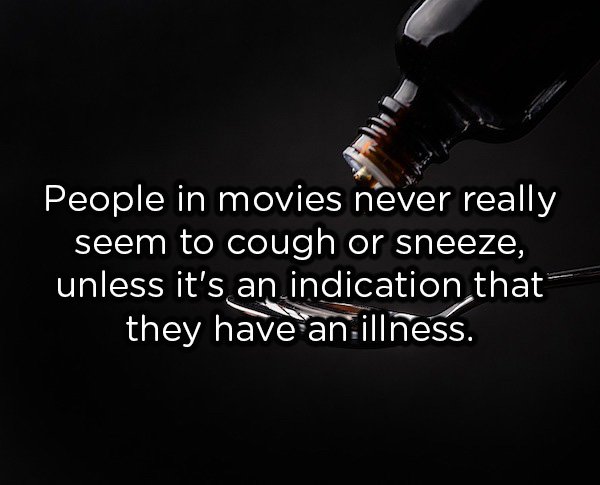 showerthoughts  - darkness - People in movies never really seem to cough or sneeze, unless it's an indication that they have an illness.