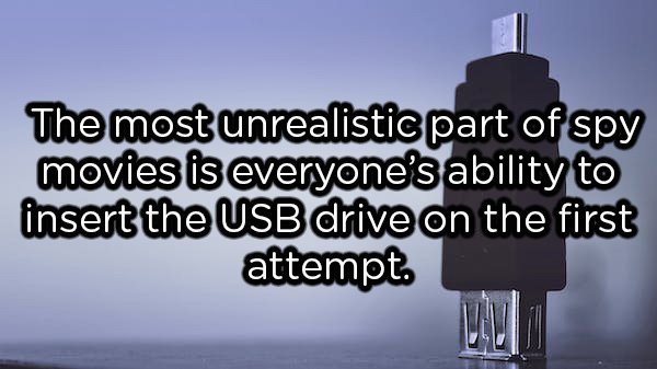 showerthoughts  - water - The most unrealistic part of spy movies is everyone's ability to insert the Usb drive on the first attempt