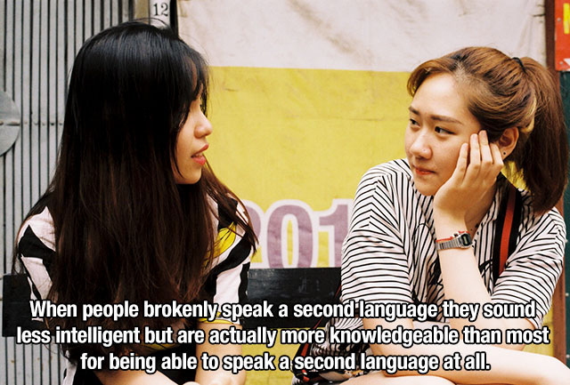 girl - When people brokenly speak a second language they sound less intelligent but are actually more knowledgeable than most I for being able to speak a second language at all.