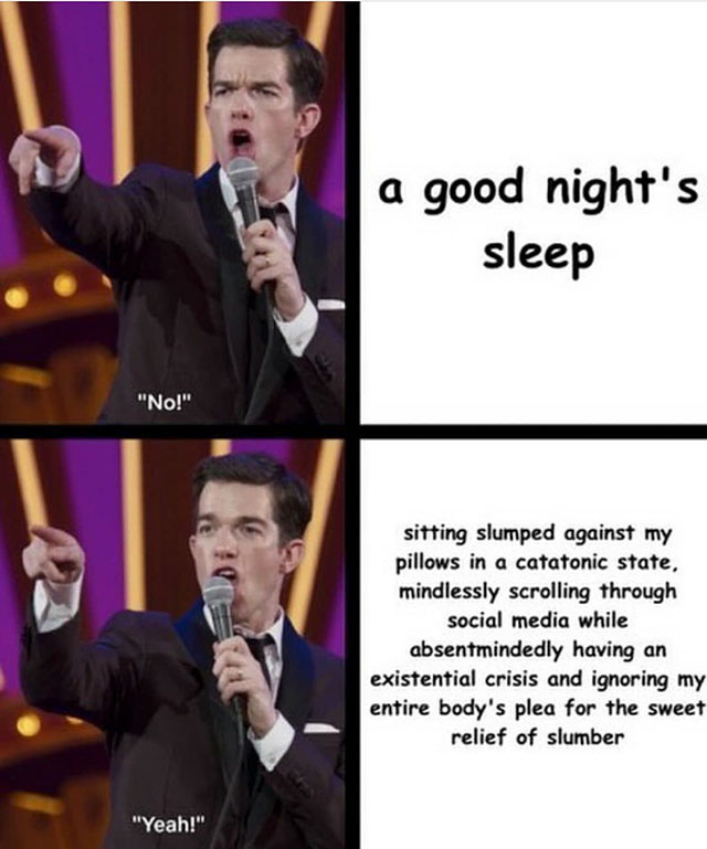 john mulaney memes - a good night's sleep "No!" sitting slumped against my pillows in a catatonic state, mindlessly scrolling through social media while absentmindedly having an existential crisis and ignoring my entire body's plea for the sweet relief of