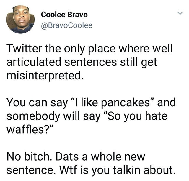 animal - Coolee Bravo Twitter the only place where well articulated sentences still get misinterpreted. You can say I pancakes" and somebody will say So you hate waffles?" No bitch. Dats a whole new sentence. Wtf is you talkin about.