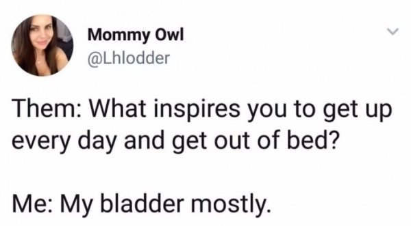 Relatable meme on smile - Mommy Owl Them What inspires you to get up every day and get out of bed? Me My bladder mostly.