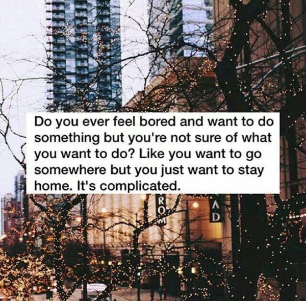 Relatable meme on lockscreen tumblr winter - Do you ever feel bored and want to do something but you're not sure of what you want to do? you want to go somewhere but you just want to stay home. It's complicated.