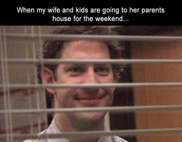 Relatable meme on jim smiling through blinds - When my wife and kids are going to her parents house for the weekend..