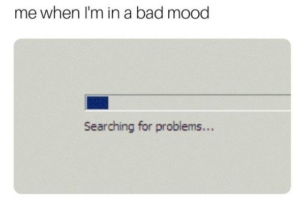 Relatable meme on me when I'm in a bad mood Searching for problems...
