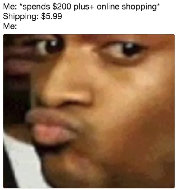 Relatable meme on relatable memes - Me spends $200 plus online shopping Shipping $5.99 Me