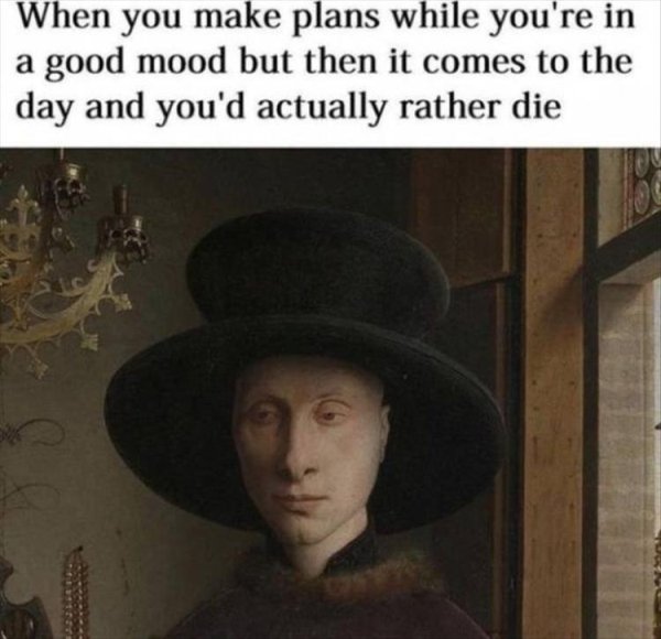 Relatable meme on you make plans when you re - When you make plans while you're in a good mood but then it comes to the day and you'd actually rather die