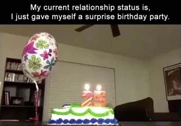 forever alone My current relationship status is, I just gave myself a surprise birthday party.