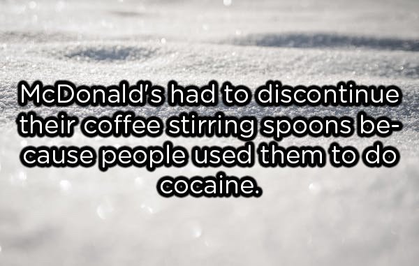 water - McDonald's had to discontinue their coffee stirring spoons be cause people used them to do cocaine.