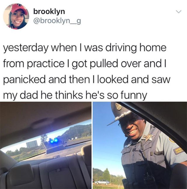 funny stuff to make you laugh - brooklyn yesterday when I was driving home from practice I got pulled over and I panicked and then I looked and saw my dad he thinks he's so funny