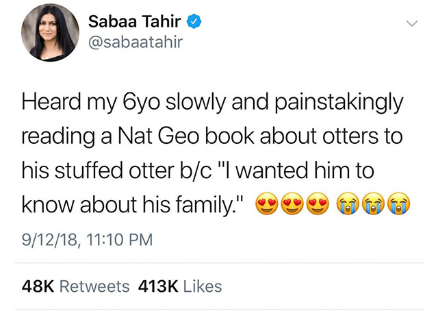 Sabaa Tahir Heard my yo slowly and painstakingly reading a Nat Geo book about otters to his stuffed otter bc "I wanted him to know about his family." 91218, 48K
