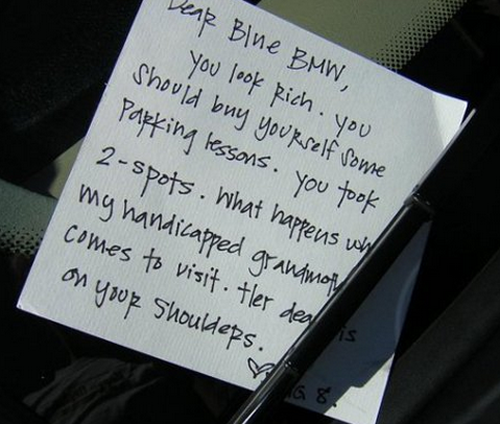 parking notes left on cars - Dear Blue Bmw, you look Rich you Should buy yourself some Parking lessons. you took 2spots. What happens why my handicapped grandmot comes to visit tler deal is on your shoulders. G 8