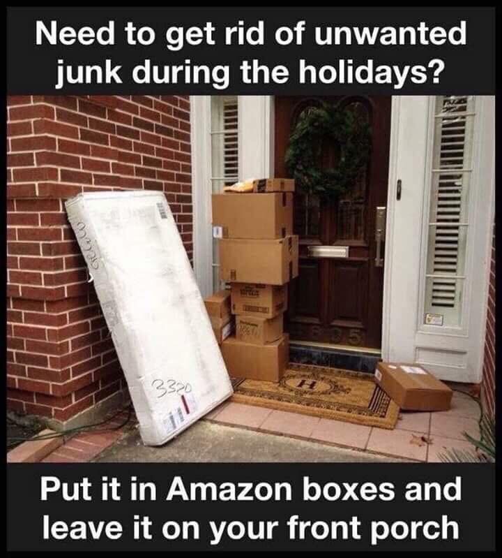 memes - Humour - Need to get rid of unwanted junk during the holidays? Put it in Amazon boxes and leave it on your front porch