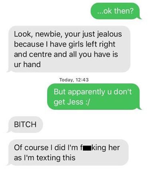 number - ...ok then? Look, newbie, your just jealous because I have girls left right and centre and all you have is ur hand Today, But apparently u don't get Jess Bitch Of course I did I'm fuking her as I'm texting this