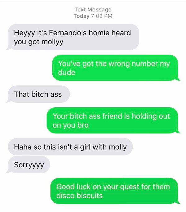 angle - Text Message Today Heyyy it's Fernando's homie heard you got mollyy You've got the wrong number my dude That bitch ass Your bitch ass friend is holding out on you bro Haha so this isn't a girl with molly Sorryyyy Good luck on your quest for them d