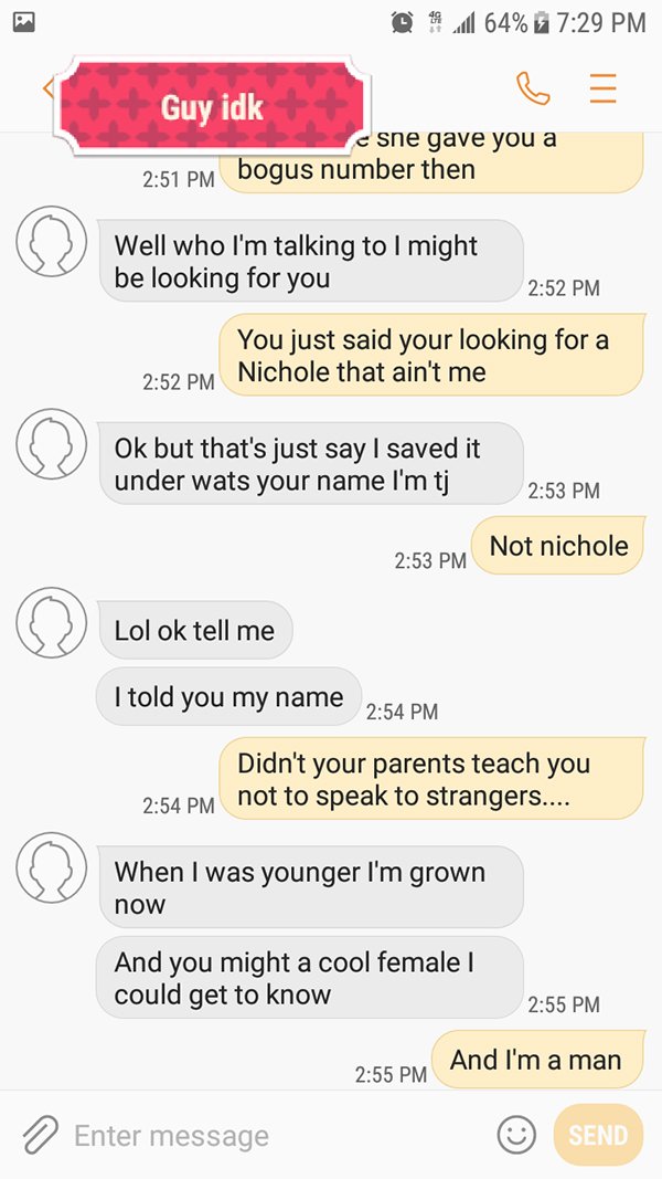 screenshot - @ 64% Guy idk e she gave you a bogus number then Well who I'm talking to I might be looking for you You just said your looking for a Nichole that ain't me Ok but that's just say I saved it under wats your name I'm tj. Not nichole Lol ok tell 