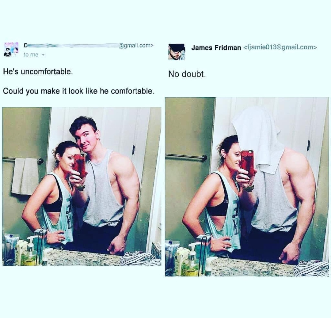 fun - .com> James Fridman  to me He's uncomfortable. No doubt. Could you make it look he comfortable. Wan